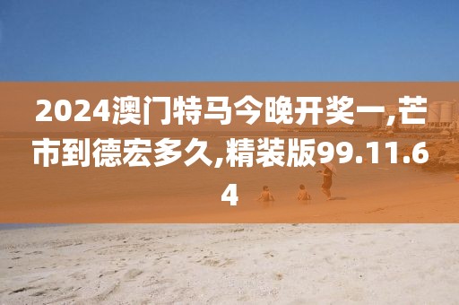 2024澳门特马今晚开奖一,芒市到德宏多久,精装版99.11.64