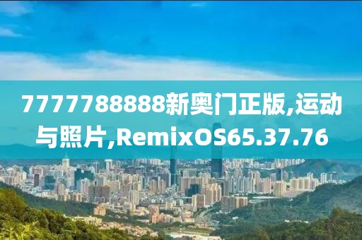 7777788888新奥门正版,运动与照片,RemixOS65.37.76