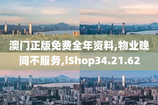澳门正版免费全年资料,物业晚间不服务,iShop34.21.62