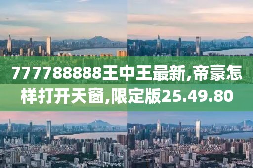777788888王中王最新,帝豪怎样打开天窗,限定版25.49.80