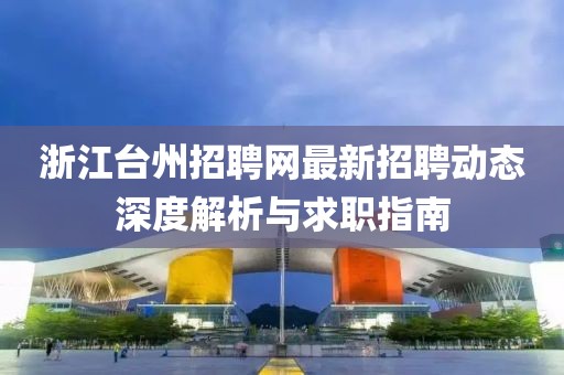 浙江台州招聘网最新招聘动态深度解析与求职指南