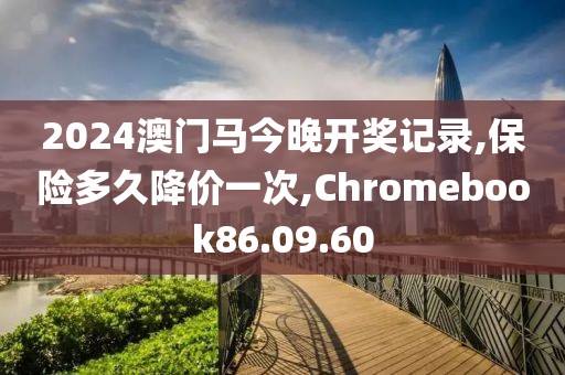 2024澳门马今晚开奖记录,保险多久降价一次,Chromebook86.09.60