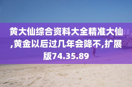 黄大仙综合资料大全精准大仙,黄金以后过几年会降不,扩展版74.35.89