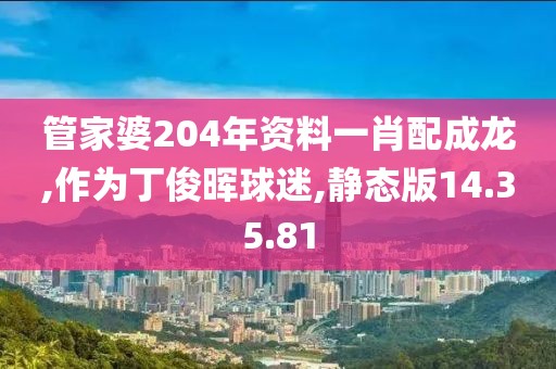 管家婆204年资料一肖配成龙,作为丁俊晖球迷,静态版14.35.81