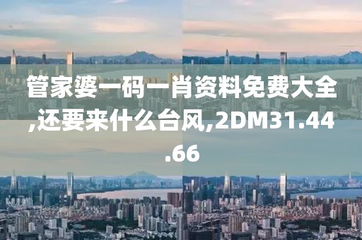 管家婆一码一肖资料免费大全,还要来什么台风,2DM31.44.66