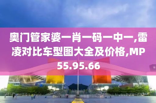 奥门管家婆一肖一码一中一,雷凌对比车型图大全及价格,MP55.95.66