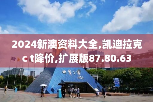 2024新澳资料大全,凯迪拉克c t降价,扩展版87.80.63