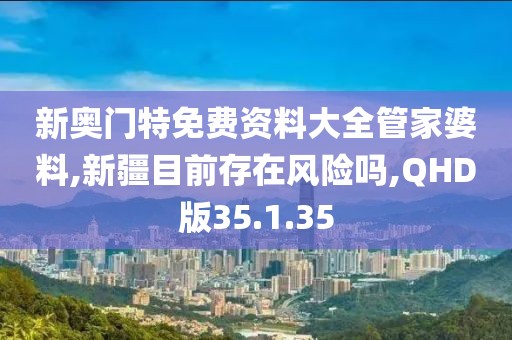 新奥门特免费资料大全管家婆料,新疆目前存在风险吗,QHD版35.1.35