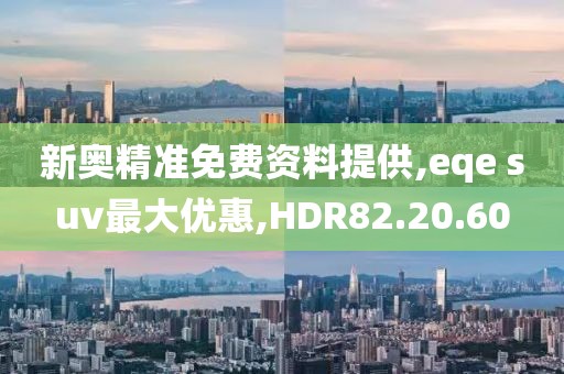 新奥精准免费资料提供,eqe suv最大优惠,HDR82.20.60