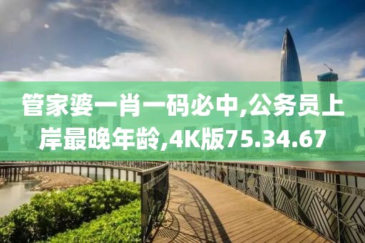 管家婆一肖一码必中,公务员上岸最晚年龄,4K版75.34.67