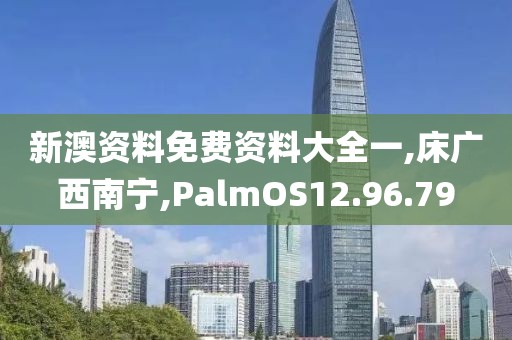 新澳资料免费资料大全一,床广西南宁,PalmOS12.96.79