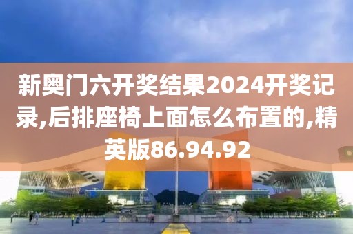 新奥门六开奖结果2024开奖记录,后排座椅上面怎么布置的,精英版86.94.92