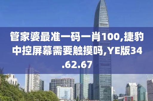 管家婆最准一码一肖100,捷豹中控屏幕需要触摸吗,YE版34.62.67