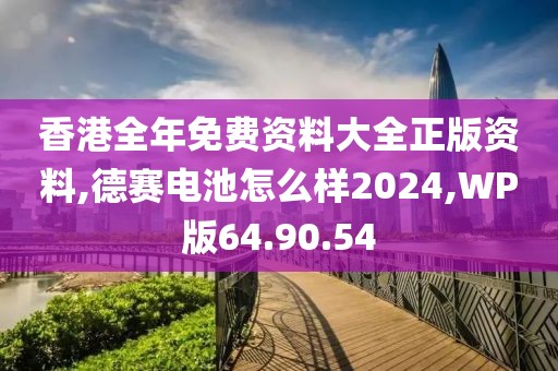 香港全年免费资料大全正版资料,德赛电池怎么样2024,WP版64.90.54