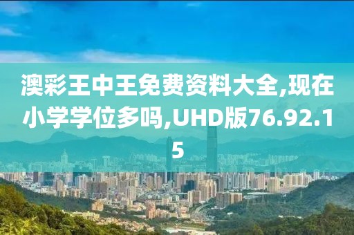 澳彩王中王免费资料大全,现在小学学位多吗,UHD版76.92.15
