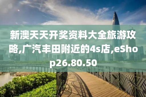 新澳天天开奖资料大全旅游攻略,广汽丰田附近的4s店,eShop26.80.50