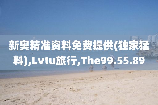 新奥精准资料免费提供(独家猛料),Lvtu旅行,The99.55.89