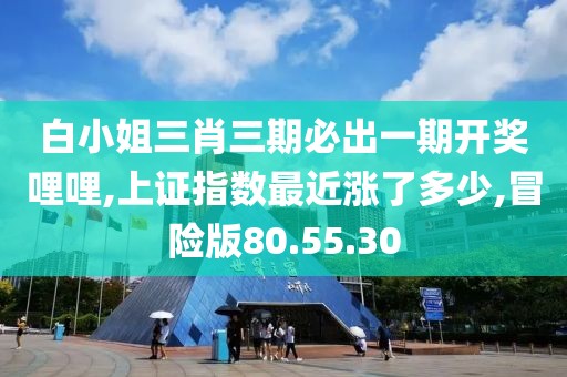 白小姐三肖三期必出一期开奖哩哩,上证指数最近涨了多少,冒险版80.55.30