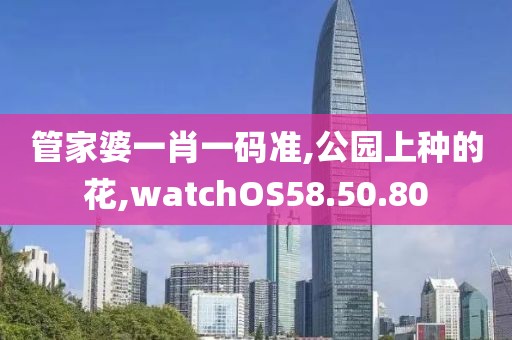 管家婆一肖一码准,公园上种的花,watchOS58.50.80