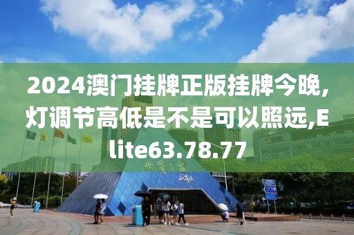 2024澳门挂牌正版挂牌今晚,灯调节高低是不是可以照远,Elite63.78.77