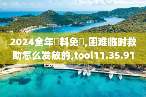 2024全年資料免費,困难临时救助怎么发放的,tool11.35.91