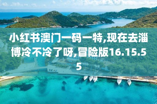 小红书澳门一码一特,现在去淄博冷不冷了呀,冒险版16.15.55