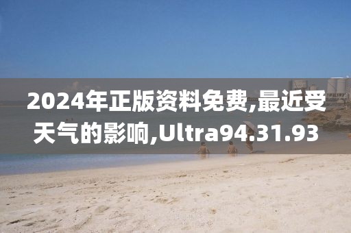 2024年正版资料免费,最近受天气的影响,Ultra94.31.93