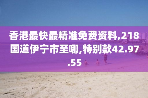 香港最快最精准免费资料,218国道伊宁市至哪,特别款42.97.55