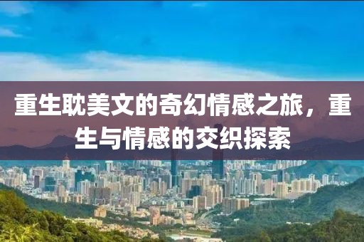 重生耽美文的奇幻情感之旅，重生与情感的交织探索