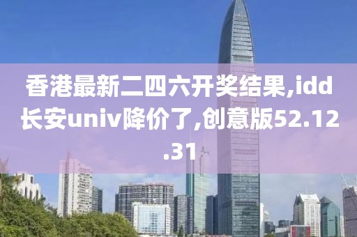 香港最新二四六开奖结果,idd长安univ降价了,创意版52.12.31