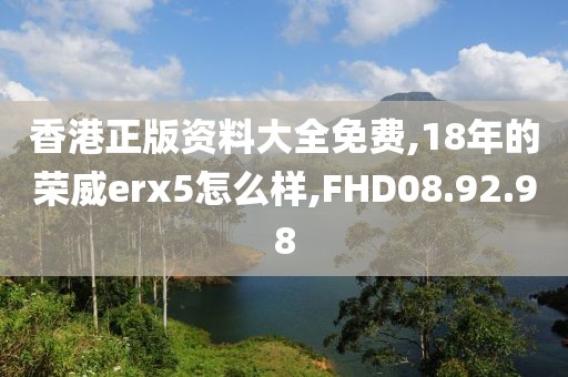 香港正版资料大全免费,18年的荣威erx5怎么样,FHD08.92.98