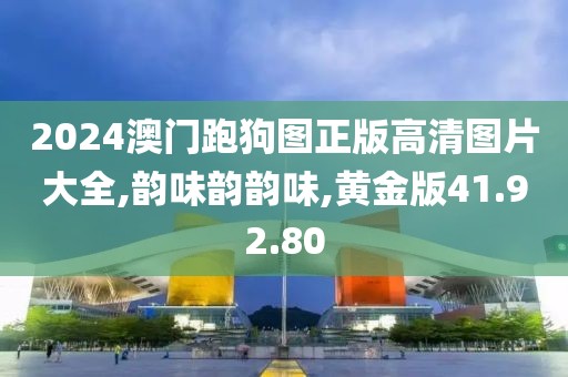 2024澳门跑狗图正版高清图片大全,韵味韵韵味,黄金版41.92.80