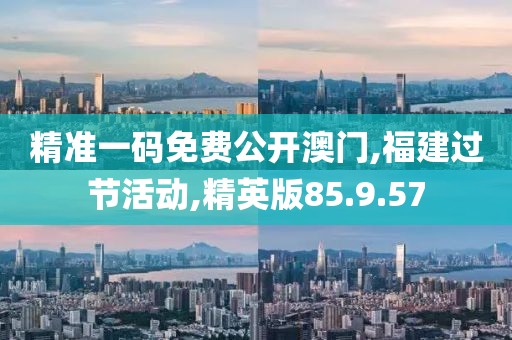 精准一码免费公开澳门,福建过节活动,精英版85.9.57