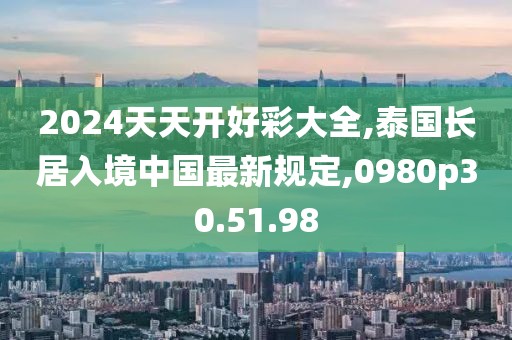 2024天天开好彩大全,泰国长居入境中国最新规定,0980p30.51.98