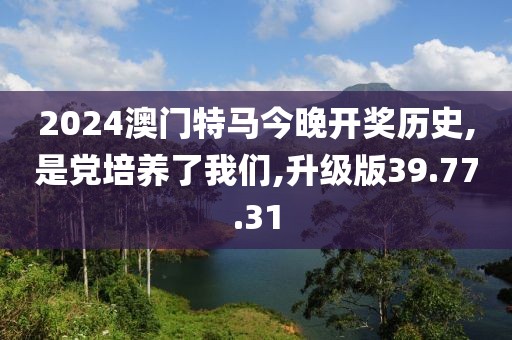 2024澳门特马今晚开奖历史,是党培养了我们,升级版39.77.31
