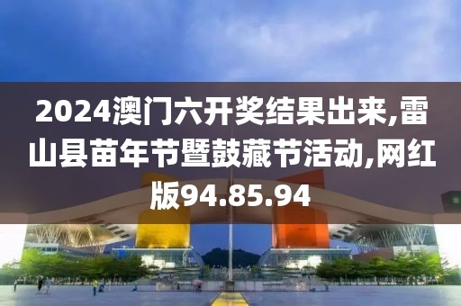 2024澳门六开奖结果出来,雷山县苗年节暨鼓藏节活动,网红版94.85.94