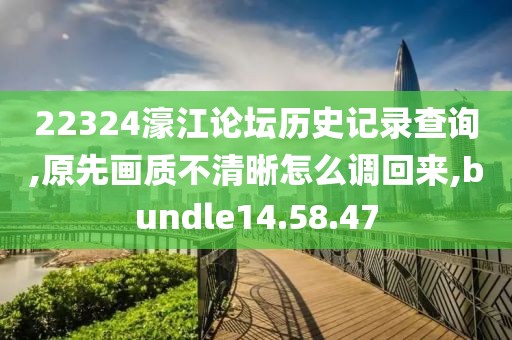 22324濠江论坛历史记录查询,原先画质不清晰怎么调回来,bundle14.58.47