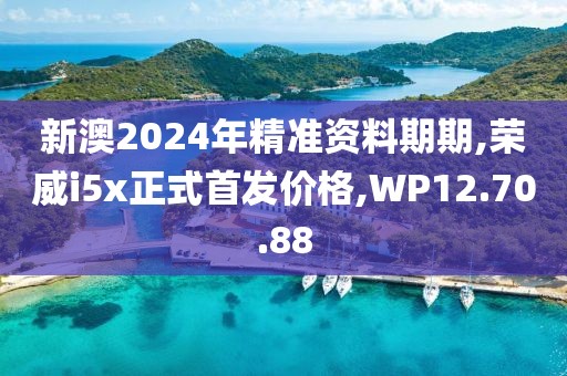 新澳2024年精准资料期期,荣威i5x正式首发价格,WP12.70.88