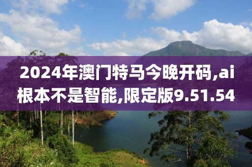 2024年澳门特马今晚开码,ai根本不是智能,限定版9.51.54