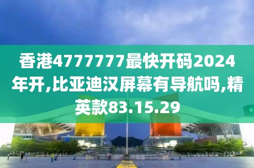 香港4777777最快开码2024年开,比亚迪汉屏幕有导航吗,精英款83.15.29