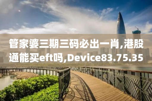 管家婆三期三码必出一肖,港股通能买eft吗,Device83.75.35