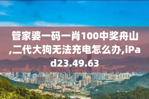 管家婆一码一肖100中奖舟山,二代大狗无法充电怎么办,iPad23.49.63