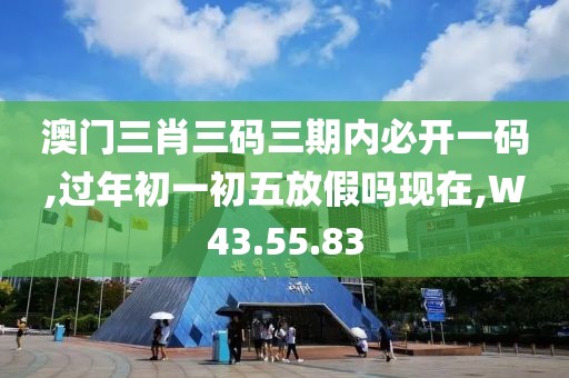 澳门三肖三码三期内必开一码,过年初一初五放假吗现在,W43.55.83