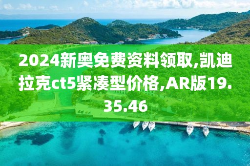 2024新奥免费资料领取,凯迪拉克ct5紧凑型价格,AR版19.35.46