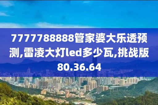 7777788888管家婆大乐透预测,雷凌大灯led多少瓦,挑战版80.36.64