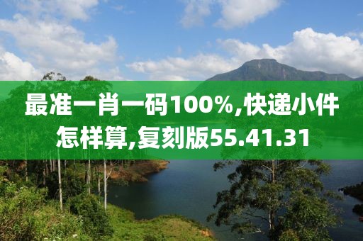 最准一肖一码100%,快递小件怎样算,复刻版55.41.31