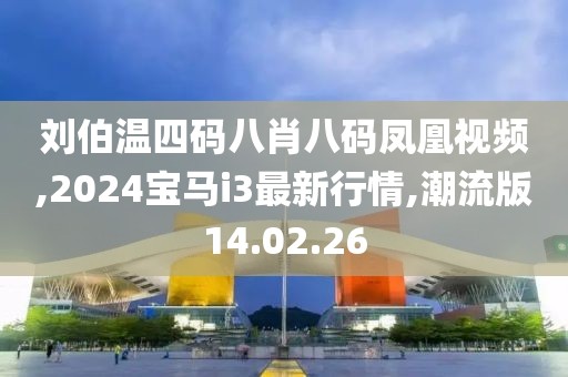 刘伯温四码八肖八码凤凰视频,2024宝马i3最新行情,潮流版14.02.26