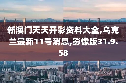 新澳门天天开彩资料大全,乌克兰最新11号消息,影像版31.9.58