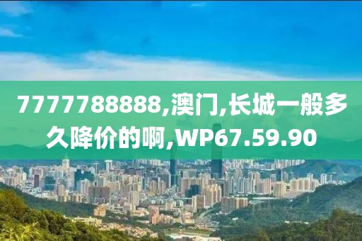 7777788888,澳门,长城一般多久降价的啊,WP67.59.90