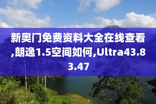 新奥门免费资料大全在线查看,朗逸1.5空间如何,Ultra43.83.47